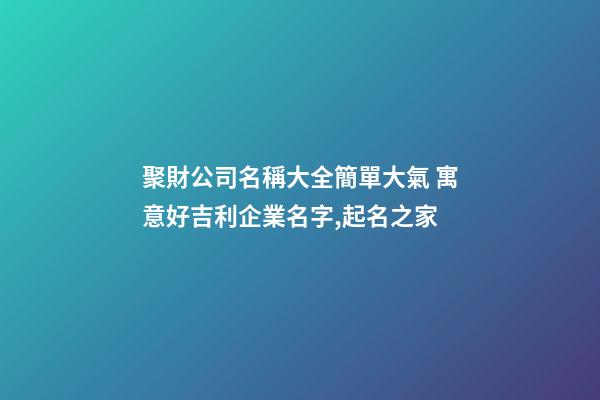 聚財公司名稱大全簡單大氣 寓意好吉利企業名字,起名之家
